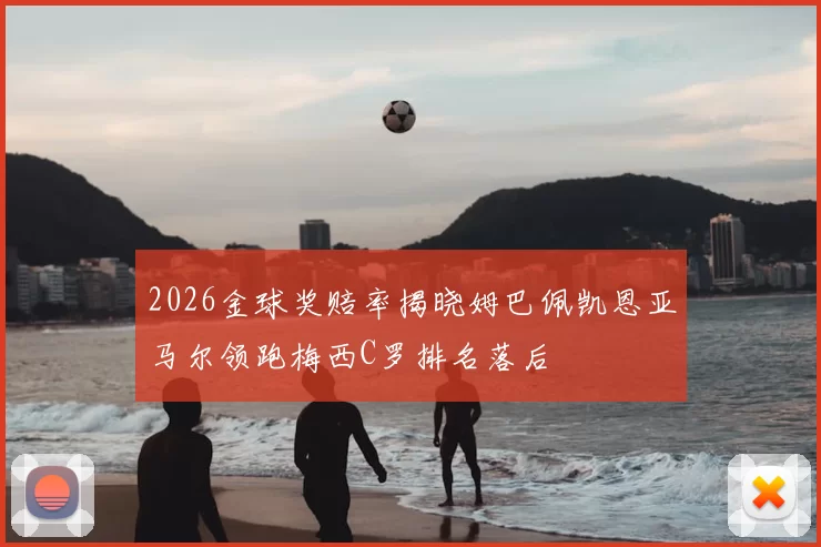 2026金球奖赔率揭晓姆巴佩凯恩亚马尔领跑梅西C罗排名落后