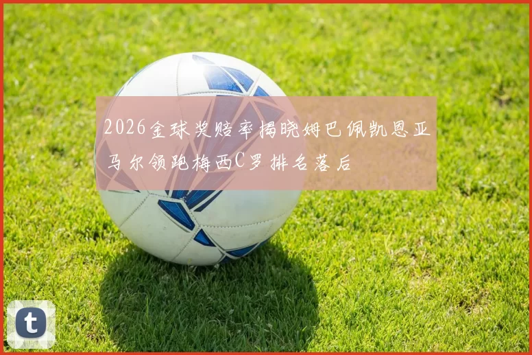 2026金球奖赔率揭晓姆巴佩凯恩亚马尔领跑梅西C罗排名落后