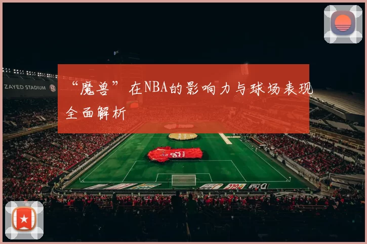 “魔兽”在NBA的影响力与球场表现全面解析