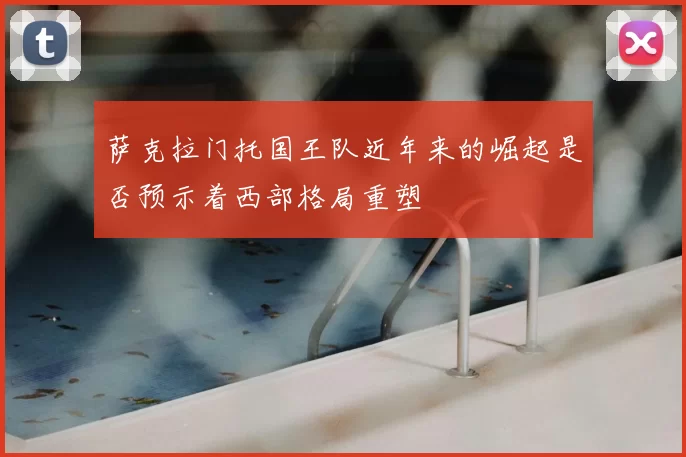 萨克拉门托国王队近年来的崛起是否预示着西部格局重塑