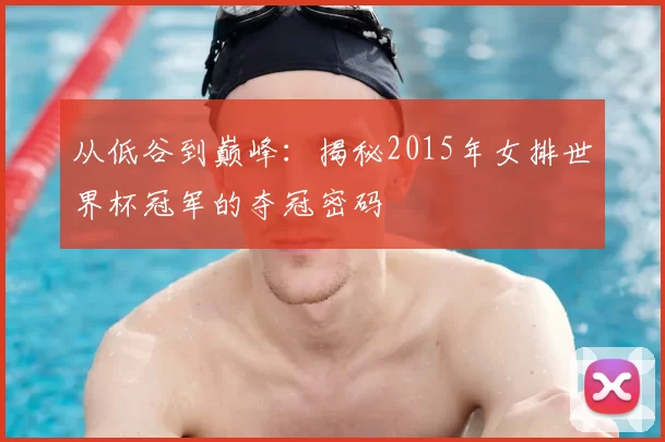 从低谷到巅峰:揭秘2015年女排世界杯冠军的夺冠密码