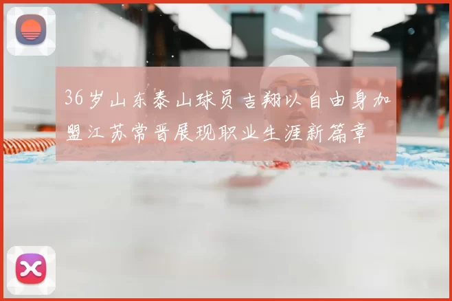 36岁山东泰山球员吉翔以自由身加盟江苏常晋展现职业生涯新篇章