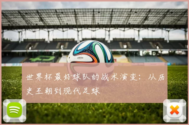 世界杯最好球队的战术演变:从历史王朝到现代足球