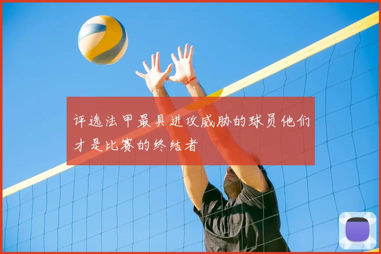评选法甲最具进攻威胁的球员他们才是比赛的终结者