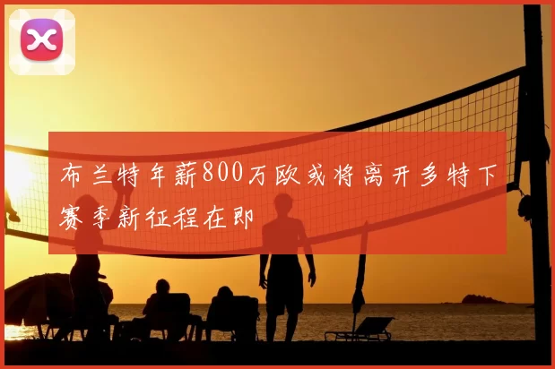 布兰特年薪800万欧或将离开多特下赛季新征程在即