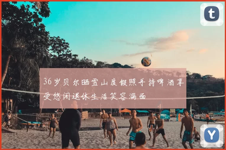 36岁贝尔晒雪山度假照手持啤酒享受悠闲退休生活笑容满面