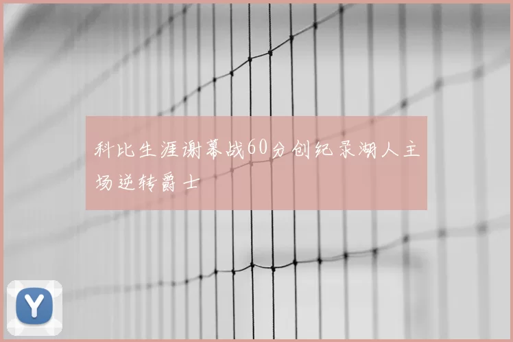 科比生涯谢幕战60分创纪录湖人主场逆转爵士