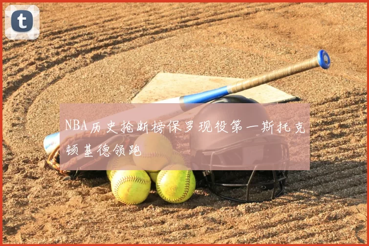 NBA历史抢断榜保罗现役第一斯托克顿基德领跑