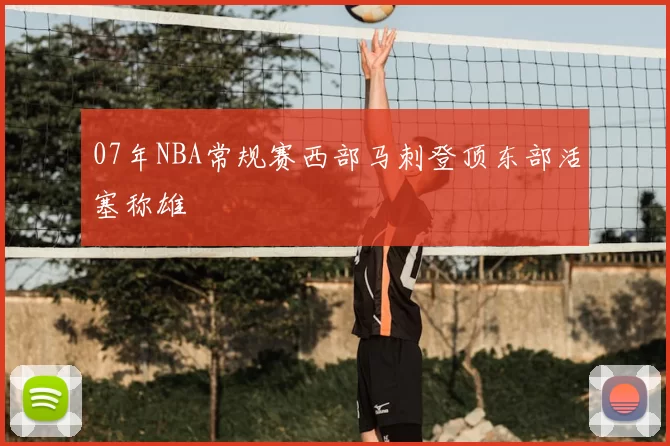 07年NBA常规赛西部马刺登顶东部活塞称雄