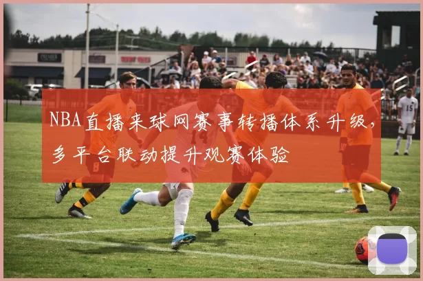 NBA直播来球网赛事转播体系升级,多平台联动提升观赛体验