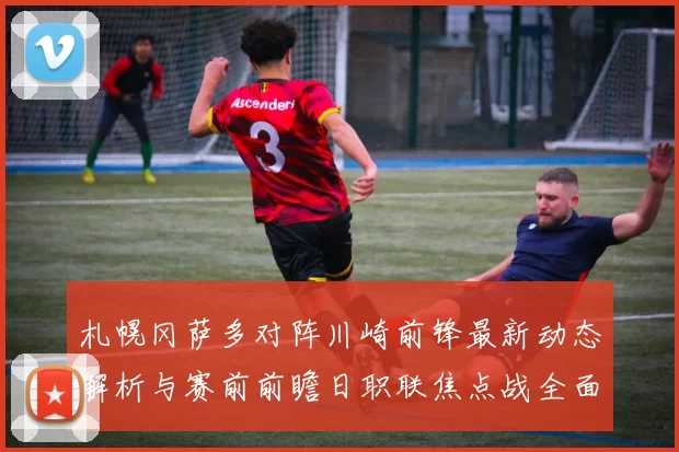 札幌冈萨多对阵川崎前锋最新动态解析与赛前前瞻日职联焦点战全面
