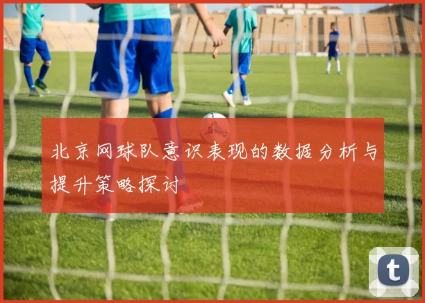 北京网球队意识表现的数据分析与提升策略探讨