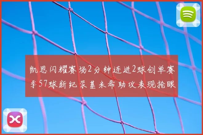 凯恩闪耀赛场2分钟连进2球创单赛季57球新纪录基米希助攻表现抢眼