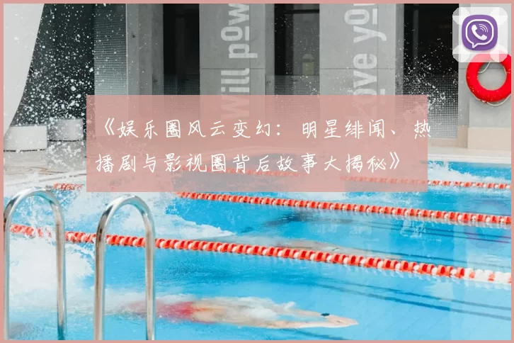 《娱乐圈风云变幻：明星绯闻、热播剧与影视圈背后故事大揭秘》