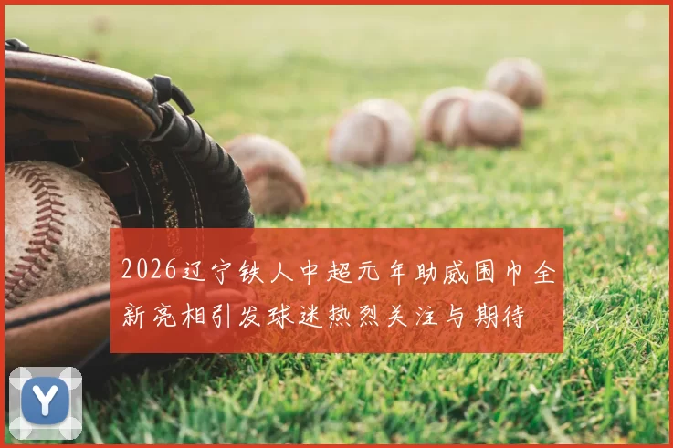 2026辽宁铁人中超元年助威围巾全新亮相引发球迷热烈关注与期待