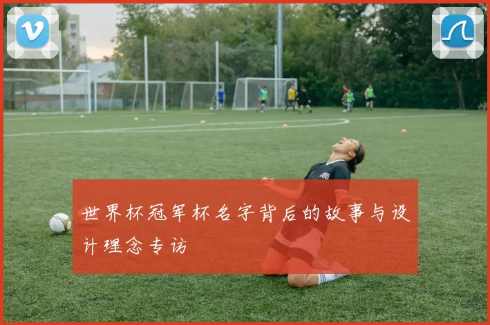 世界杯冠军杯名字背后的故事与设计理念专访