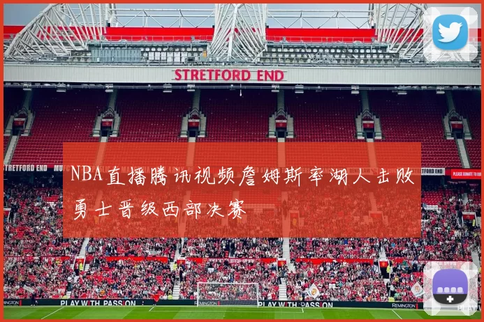 NBA直播腾讯视频詹姆斯率湖人击败勇士晋级西部决赛