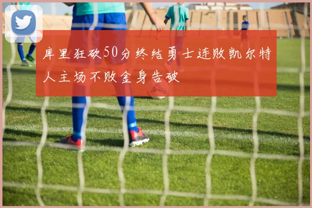 库里狂砍50分终结勇士连败凯尔特人主场不败金身告破