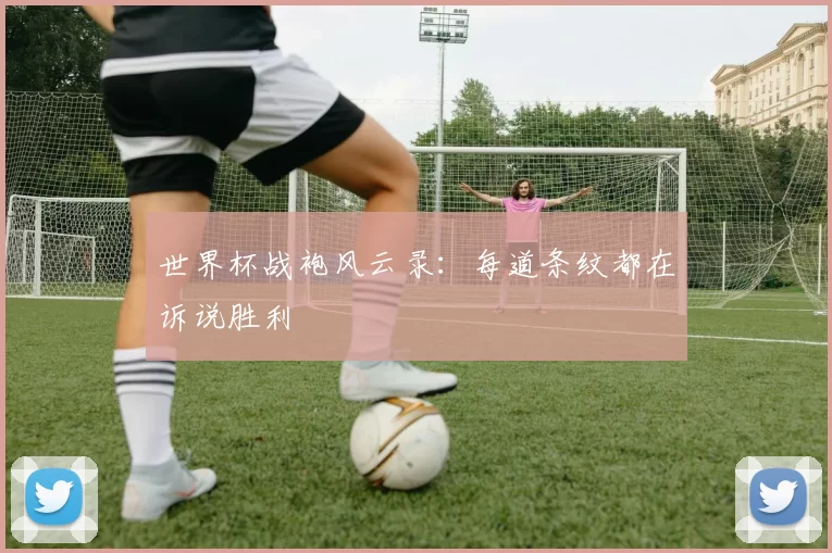 世界杯战袍风云录：每道条纹都在诉说胜利