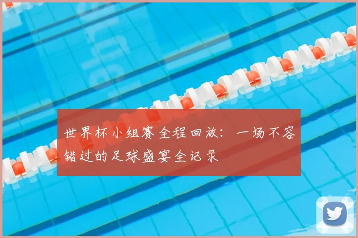 世界杯小组赛全程回放:一场不容错过的足球盛宴全记录