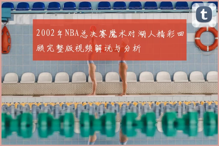 2002年NBA总决赛魔术对湖人精彩回顾完整版视频解说与分析
