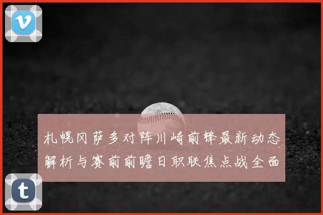札幌冈萨多对阵川崎前锋最新动态解析与赛前前瞻日职联焦点战全面