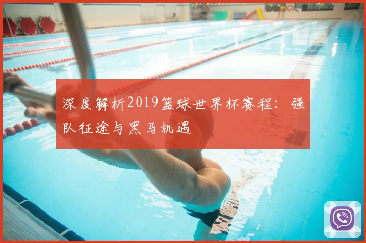 深度解析2019篮球世界杯赛程:强队征途与黑马机遇
