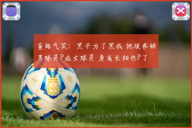 董路气笑:黑子为了黑我 把埃弗顿男球员P成女球员 身高长相也P了
