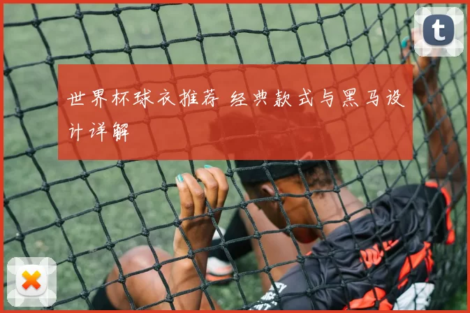 世界杯球衣推荐 经典款式与黑马设计详解