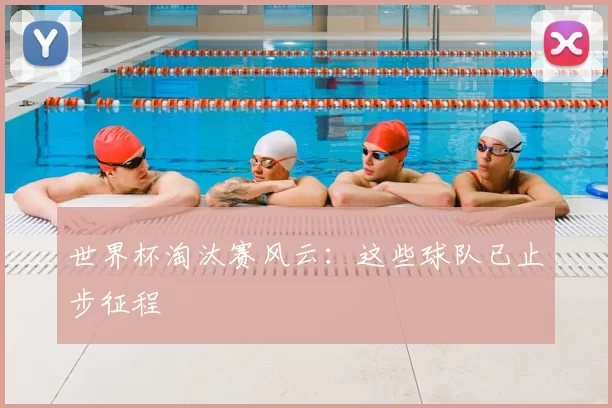 世界杯淘汰赛风云:这些球队已止步征程
