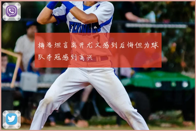 梅洛坦言离开尤文感到后悔但为球队夺冠感到高兴