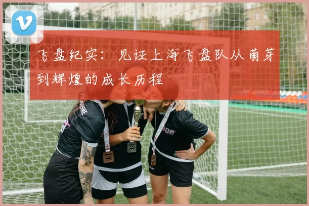 飞盘纪实：见证上海飞盘队从萌芽到辉煌的成长历程