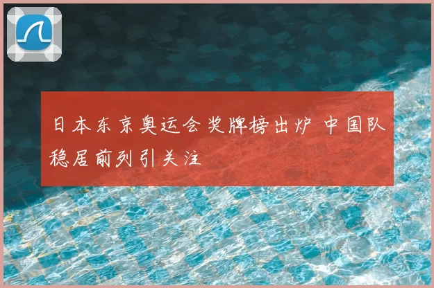 日本东京奥运会奖牌榜出炉 中国队稳居前列引关注