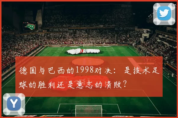 德国与巴西的1998对决：是技术足球的胜利还是意志的溃败？