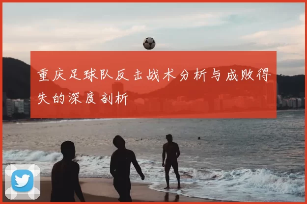 重庆足球队反击战术分析与成败得失的深度剖析
