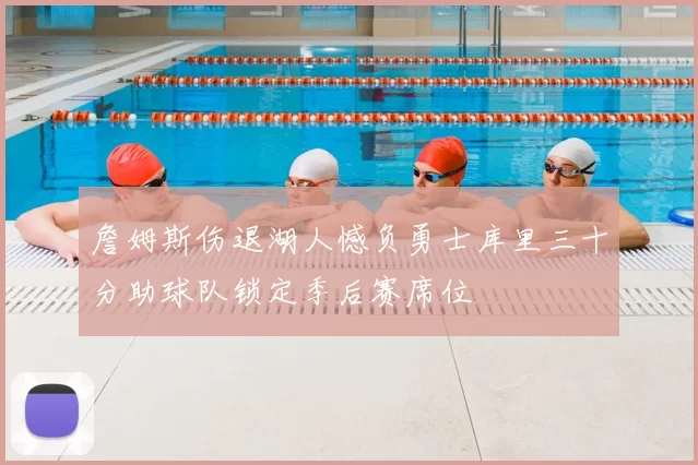 詹姆斯伤退湖人憾负勇士库里三十分助球队锁定季后赛席位