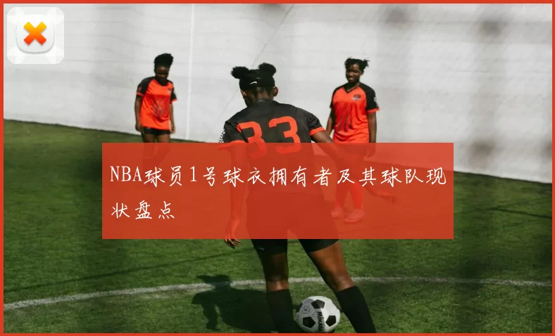 NBA球员1号球衣拥有者及其球队现状盘点