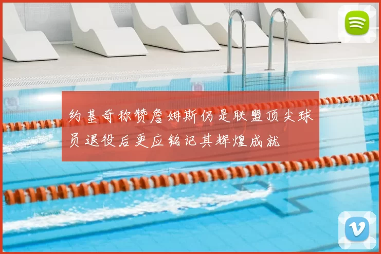 约基奇称赞詹姆斯仍是联盟顶尖球员退役后更应铭记其辉煌成就