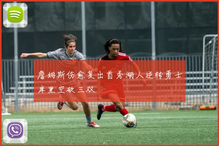 詹姆斯伤愈复出首秀湖人逆转勇士库里空砍三双