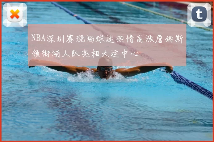 NBA深圳赛现场球迷热情高涨詹姆斯领衔湖人队亮相大运中心