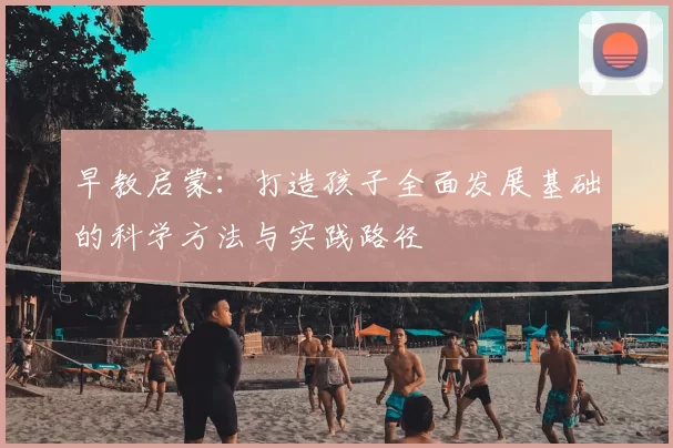 早教启蒙：打造孩子全面发展基础的科学方法与实践路径