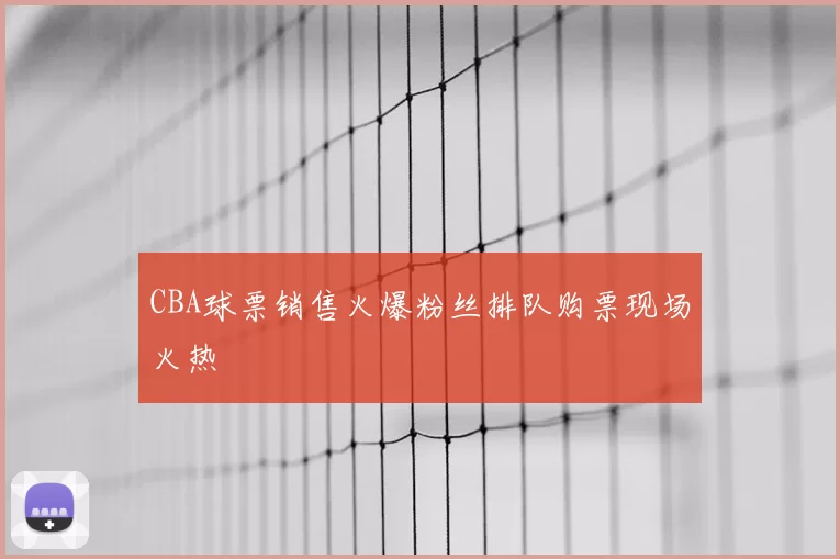 CBA球票销售火爆粉丝排队购票现场火热