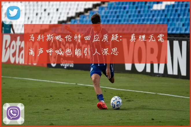 马科斯略伦特回应质疑:真理无需高声呼喊也能引人深思
