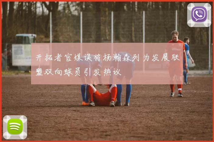 开拓者官媒误将杨瀚森列为发展联盟双向球员引发热议