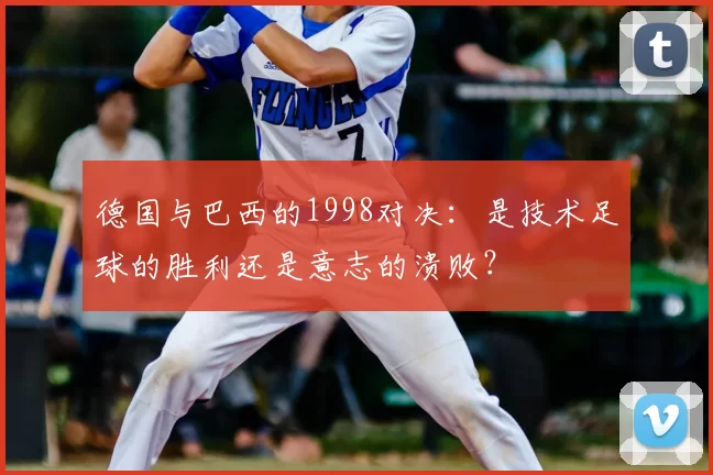 德国与巴西的1998对决：是技术足球的胜利还是意志的溃败？