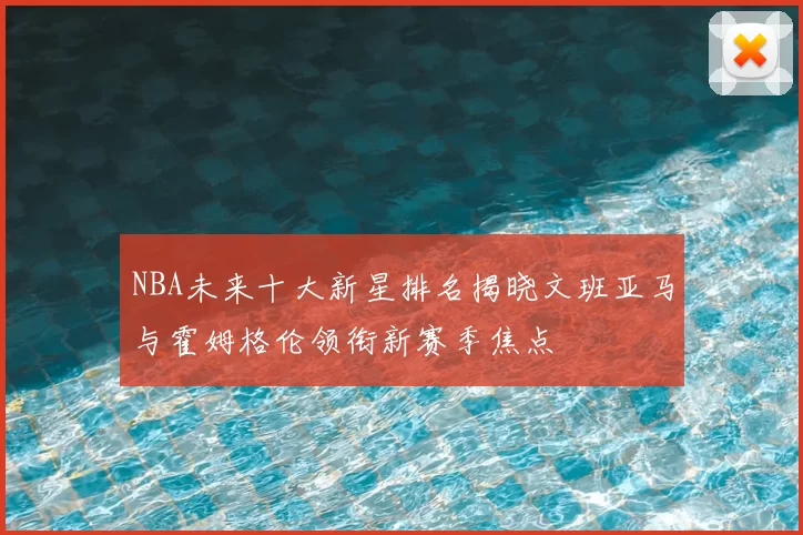 NBA未来十大新星排名揭晓文班亚马与霍姆格伦领衔新赛季焦点