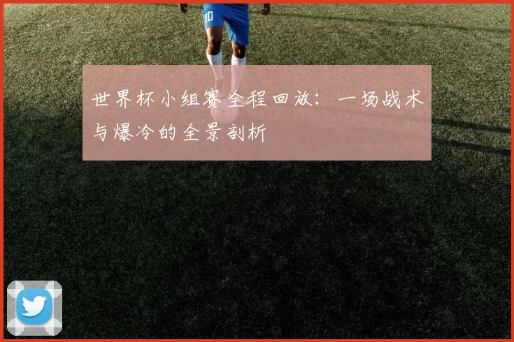 世界杯小组赛全程回放：一场战术与爆冷的全景剖析