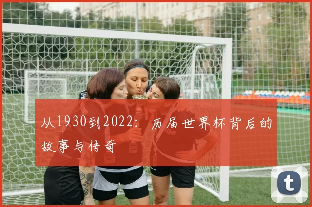 从1930到2022：历届世界杯背后的故事与传奇