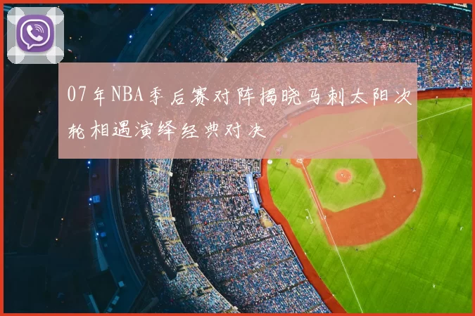07年NBA季后赛对阵揭晓马刺太阳次轮相遇演绎经典对决