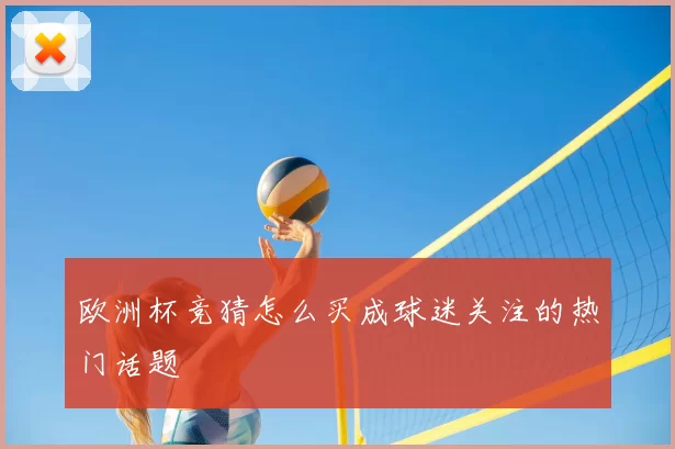 欧洲杯竞猜怎么买成球迷关注的热门话题